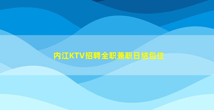 内江KTV招聘全职兼职日结包住