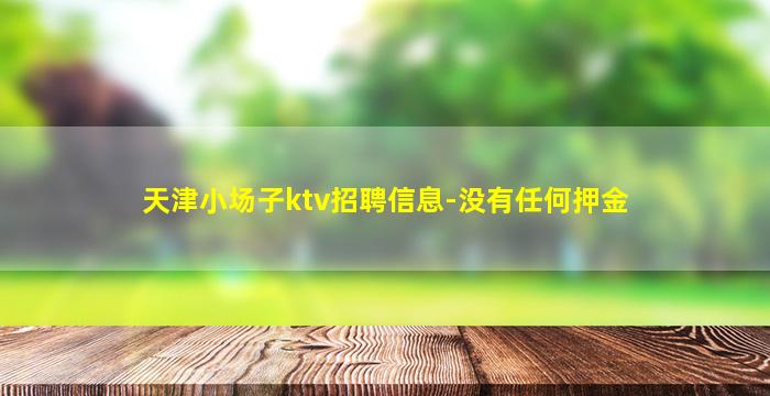 天津小场子ktv招聘信息-没有任何押金